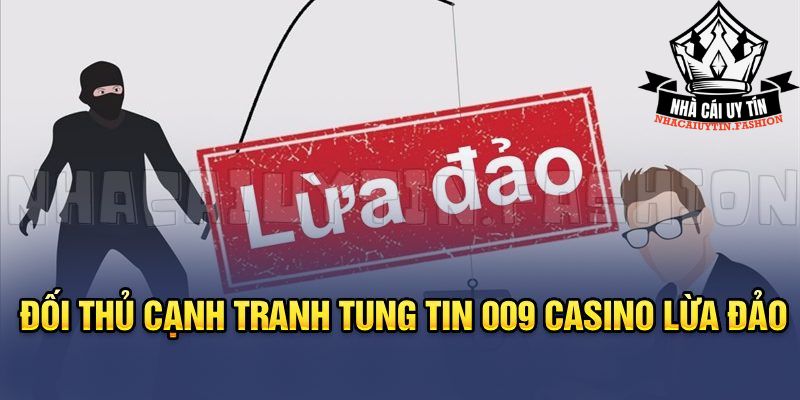 Đối thủ cạnh tranh tung tin 009 casino lừa đảo